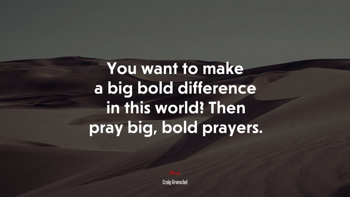 You want to make a big bold difference in this world? Then pray big, bold prayers. | Craig Groeschel quote