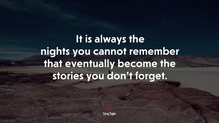 It is always the nights you cannot remember that eventually become the stories you don’t forget. | Corey Taylor quote