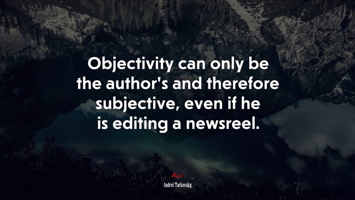 Objectivity can only be the author’s and therefore subjective, even if he is editing a newsreel. | Andrei Tarkovsky quote