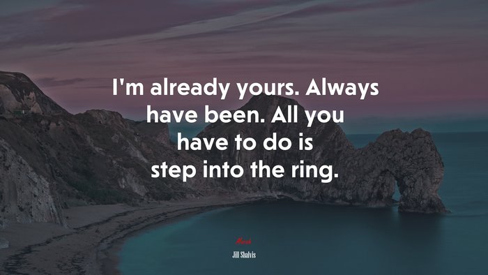 I’m already yours. Always have been. All you have to do is step into the ring. | Jill Shalvis quote
