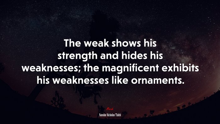 The weak shows his strength and hides his weaknesses; the magnificent exhibits his weaknesses like ornaments. | Nassim Nicholas Taleb quote