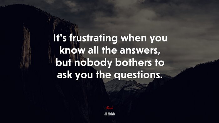 It’s frustrating when you know all the answers, but nobody bothers to ask you the questions. | Jill Shalvis quote