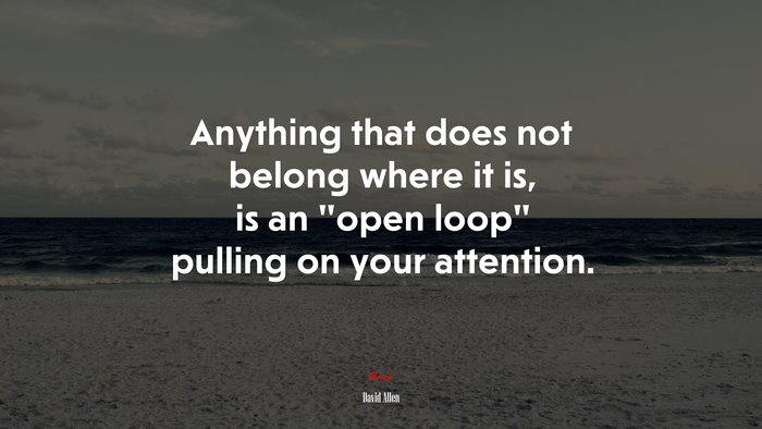 Anything that does not belong where it is, is an “open loop” pulling on your attention. | David Allen quote