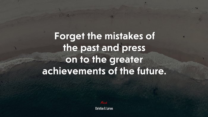 Forget the mistakes of the past and press on to the greater achievements of the future. | Christian D. Larson quote