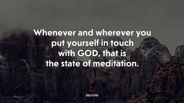Whenever and wherever you put yourself in touch with GOD, that is the state of meditation. | Sathya Sai Baba quote