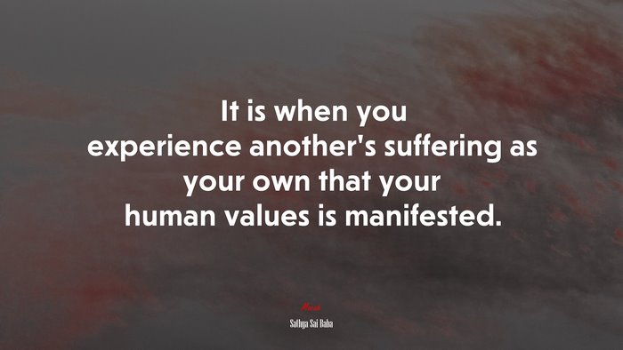 It is when you experience another’s suffering as your own that your human values is manifested. | Sathya Sai Baba quote