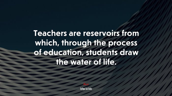 Teachers are reservoirs from which, through the process of education, students draw the water of life. | Sathya Sai Baba quote