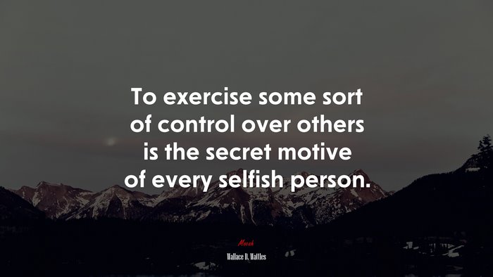 To exercise some sort of control over others is the secret motive of every selfish person. | Wallace D. Wattles quote