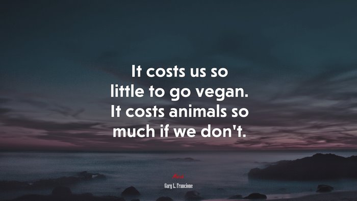 It costs us so little to go vegan. It costs animals so much if we don’t. | Gary L. Francione quote