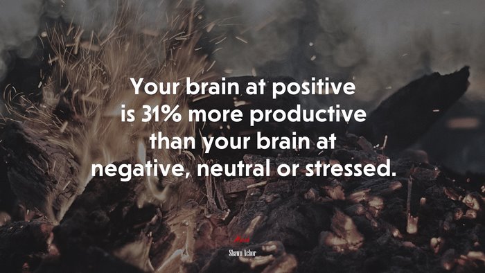 Your brain at positive is 31% more productive than your brain at negative, neutral or stressed. | Shawn Achor quote
