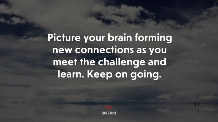 Picture your brain forming new connections as you meet the challenge and learn. Keep on going. | Carol S. Dweck quote