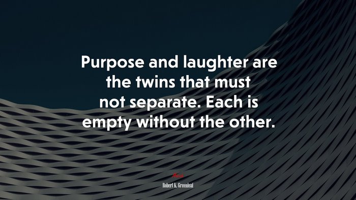 Purpose and laughter are the twins that must not separate. Each is empty without the other. | Robert K. Greenleaf quote