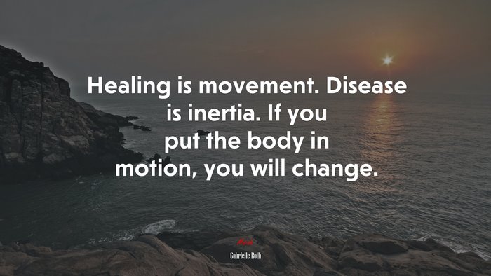 Healing is movement. Disease is inertia. If you put the body in motion, you will change. | Gabrielle Roth quote