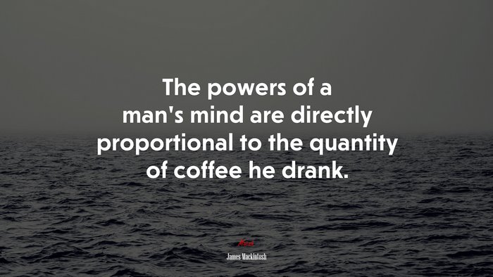 The powers of a man’s mind are directly proportional to the quantity of coffee he drank. | James Mackintosh quote