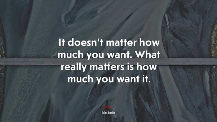 It doesn’t matter how much you want. What really matters is how much you want it. | Ralph Marston quote