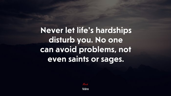 Never let life’s hardships disturb you. No one can avoid problems, not even saints or sages. | Nichiren quote