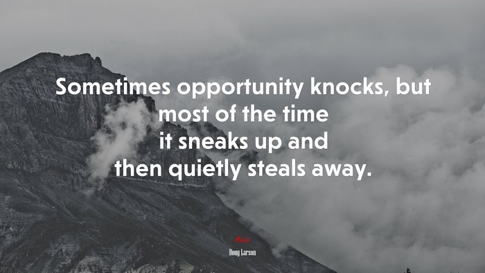 Sometimes opportunity knocks, but most of the time it sneaks up and then quietly steals away. | Doug Larson quote