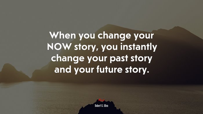 When you change your NOW story, you instantly change your past story and your future story. | Robert G. Allen quote