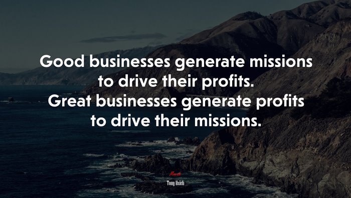Good businesses generate missions to drive their profits. Great businesses generate profits to drive their missions. | Tony Hsieh quote