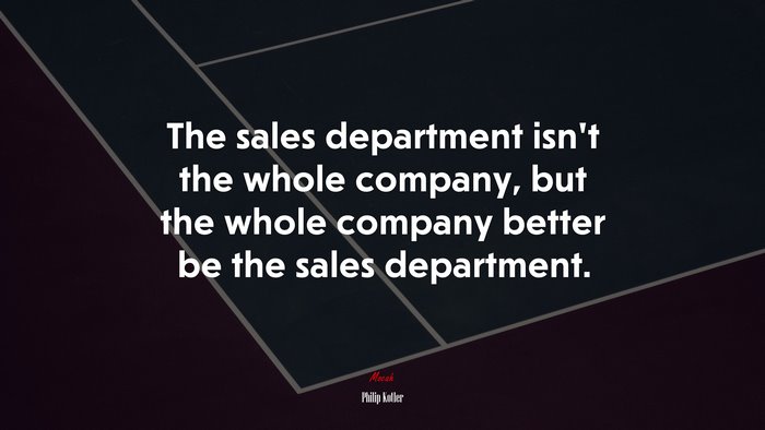 The sales department isn’t the whole company, but the whole company better be the sales department. | Philip Kotler quote
