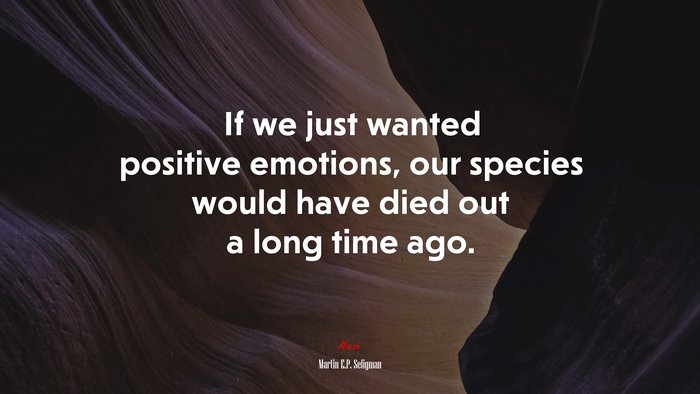 If we just wanted positive emotions, our species would have died out a long time ago. | Martin E.P. Seligman quote