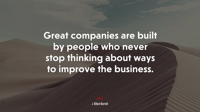 Great companies are built by people who never stop thinking about ways to improve the business. | J. Willard Marriott quote