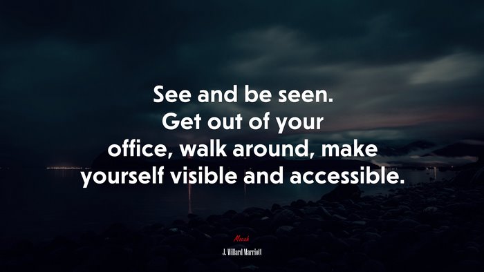 See and be seen. Get out of your office, walk around, make yourself visible and accessible. | J. Willard Marriott quote
