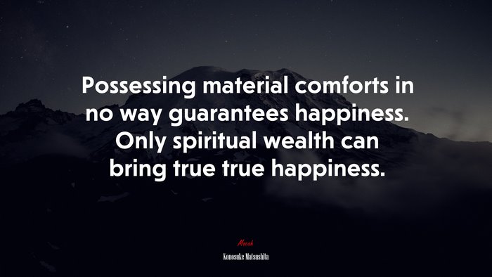 Possessing material comforts in no way guarantees happiness. Only spiritual wealth can bring true true happiness. | Konosuke Matsushita quote