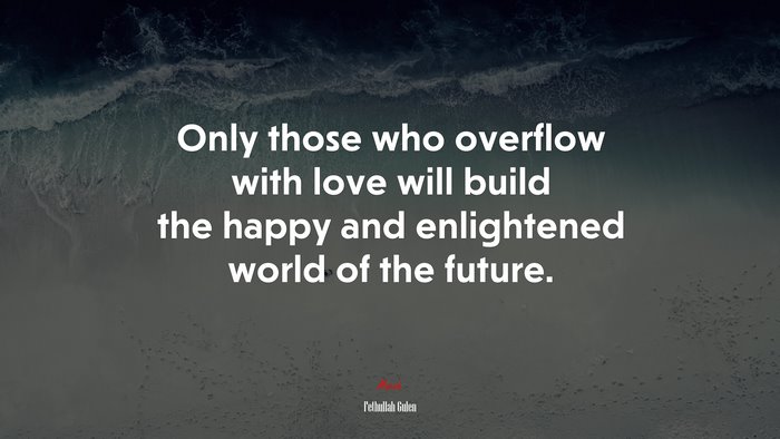 Only those who overflow with love will build the happy and enlightened world of the future. | Fethullah Gulen quote