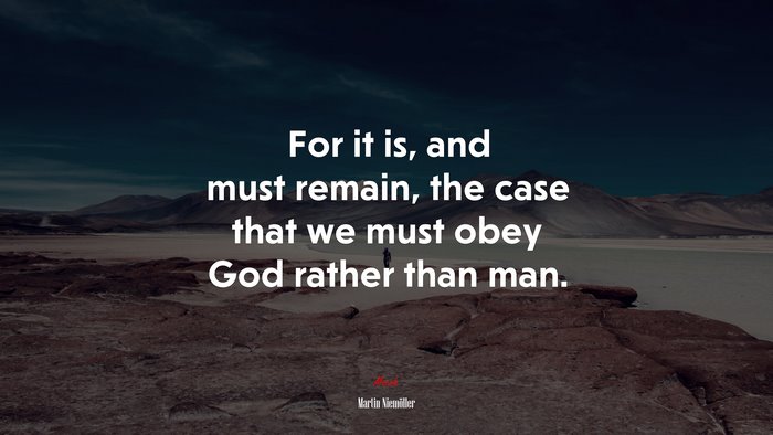 For it is, and must remain, the case that we must obey God rather than man. | Martin Niemöller quote