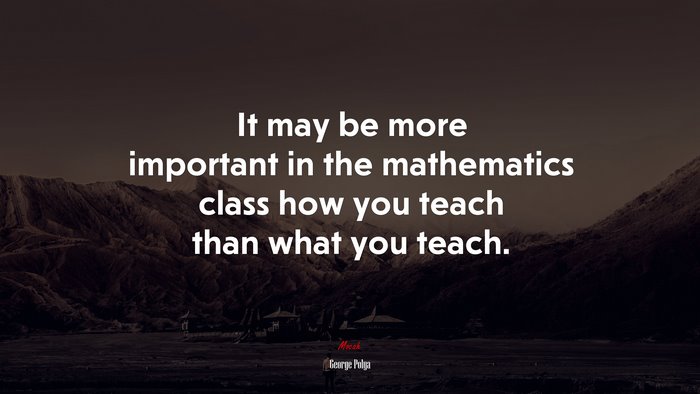It may be more important in the mathematics class how you teach than what you teach. | George Pólya quote