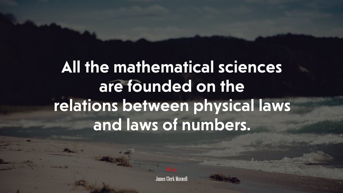 All the mathematical sciences are founded on the relations between physical laws and laws of numbers. | James Clerk Maxwell quote