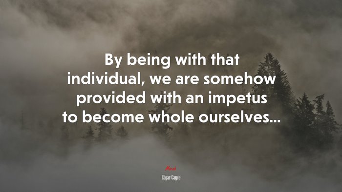 By being with that individual, we are somehow provided with an impetus to become whole ourselves... | Edgar Cayce quote