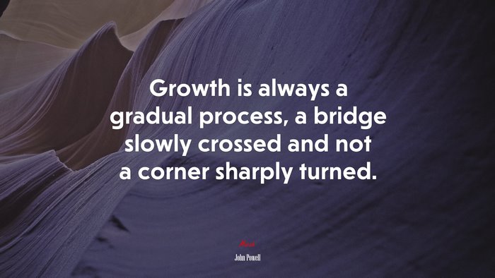 Growth is always a gradual process, a bridge slowly crossed and not a corner sharply turned. | John Powell quote