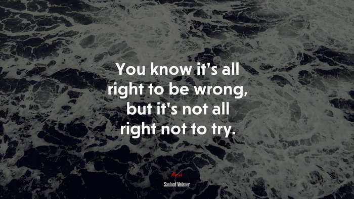 You know it’s all right to be wrong, but it’s not all right not to try. | Sanford Meisner quote