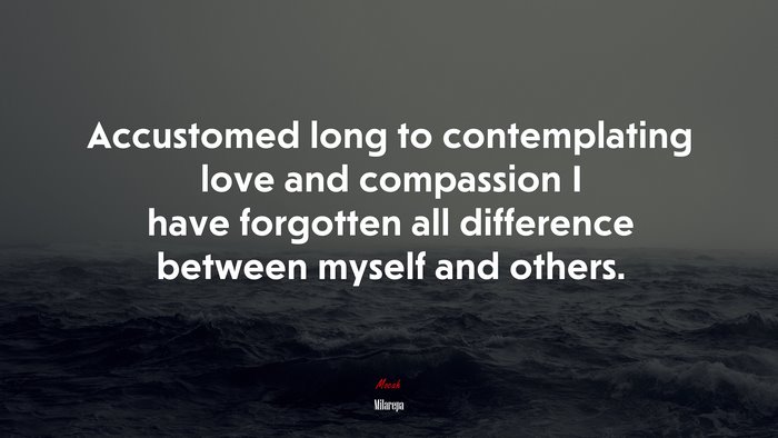 Accustomed long to contemplating love and compassion I have forgotten all difference between myself and others. | Milarepa quote