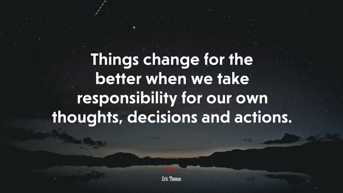 Things change for the better when we take responsibility for our own thoughts, decisions and actions. | Eric Thomas quote