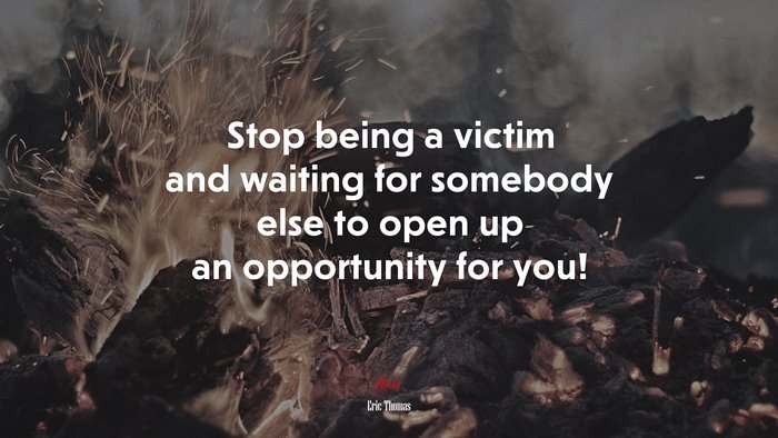 Stop being a victim and waiting for somebody else to open up an opportunity for you! | Eric Thomas quote