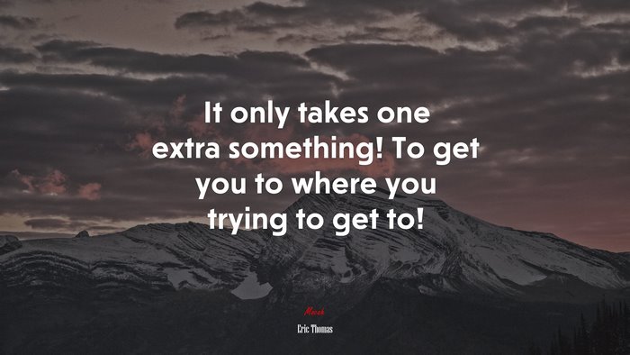 It only takes one extra something! To get you to where you trying to get to! | Eric Thomas quote