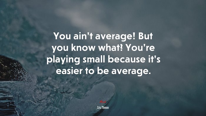 You ain’t average! But you know what? You’re playing small because it’s easier to be average. | Eric Thomas quote