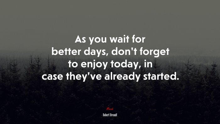 As you wait for better days, don’t forget to enjoy today, in case they’ve already started. | Robert Breault quote