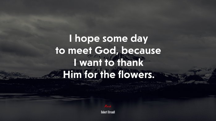 I hope some day to meet God, because I want to thank Him for the flowers. | Robert Breault quote