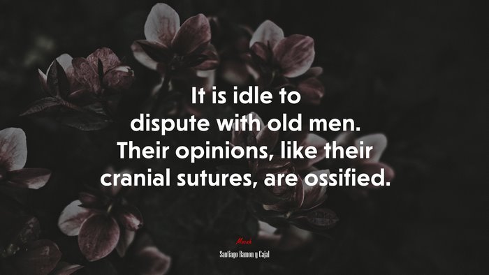 It is idle to dispute with old men. Their opinions, like their cranial sutures, are ossified. | Santiago Ramón y Cajal quote