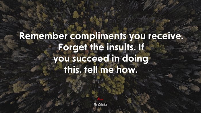 Remember compliments you receive. Forget the insults. If you succeed in doing this, tell me how. | Mary Schmich quote