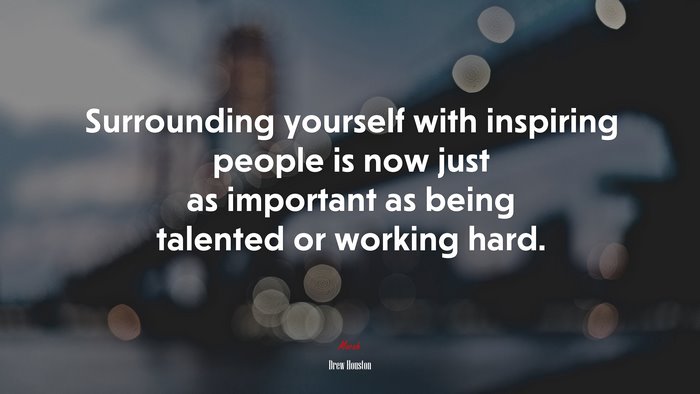 Surrounding yourself with inspiring people is now just as important as being talented or working hard. | Drew Houston quote