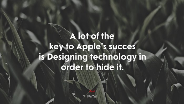 A lot of the key to Apple’s succes is Designing technology in order to hide it. | Peter Thiel quote