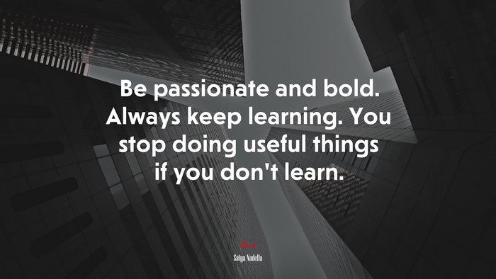 Be passionate and bold. Always keep learning. You stop doing useful things if you don’t learn. | Satya Nadella quote