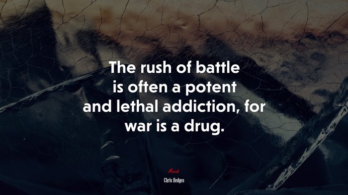 The rush of battle is often a potent and lethal addiction, for war is a drug. | Chris Hedges quote