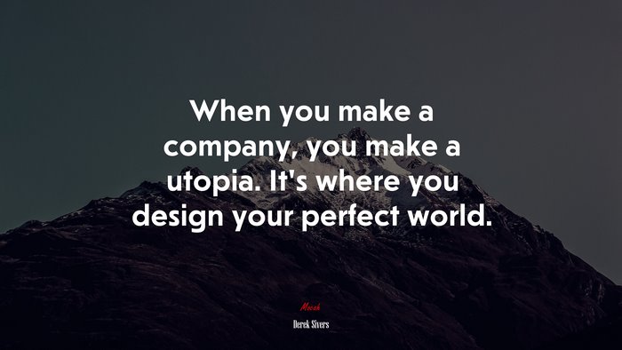 When you make a company, you make a utopia. It’s where you design your perfect world. | Derek Sivers quote