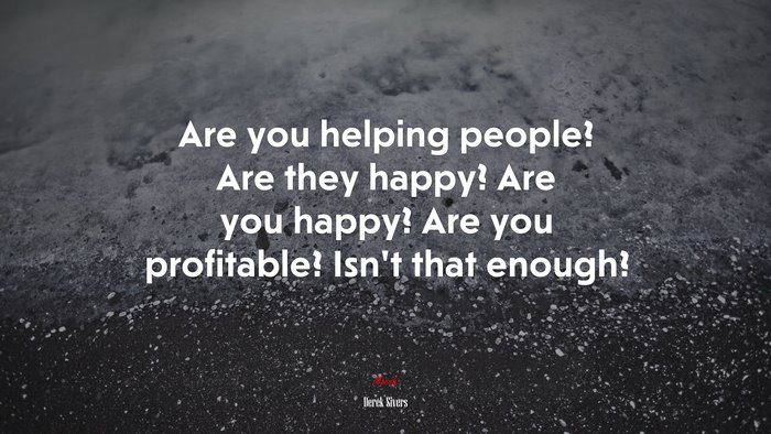 Are you helping people? Are they happy? Are you happy? Are you profitable? Isn’t that enough? | Derek Sivers quote